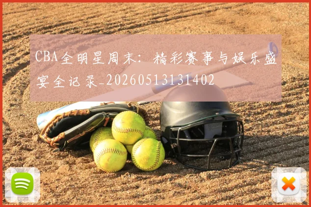 CBA全明星周末:精彩赛事与娱乐盛宴全记录_20260513131402