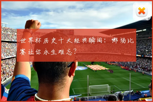 世界杯历史十大经典瞬间：哪场比赛让你永生难忘？
