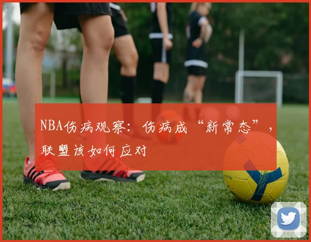 NBA伤病观察：伤病成“新常态”，联盟该如何应对