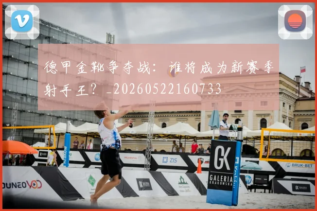 德甲金靴争夺战：谁将成为新赛季射手王？_20260522160733