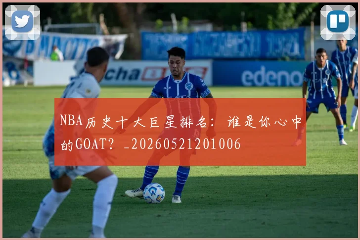 NBA历史十大巨星排名：谁是你心中的GOAT？_20260521201006