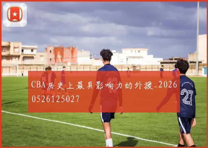 CBA历史上最具影响力的外援_20260526125027