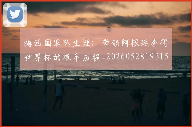 梅西国家队生涯：带领阿根廷夺得世界杯的艰辛历程_20260528193156