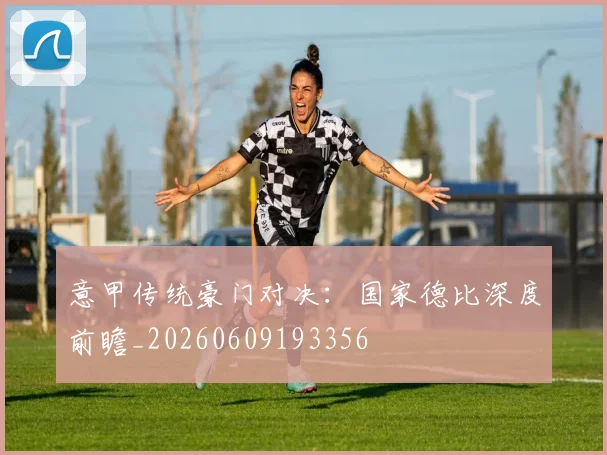 意甲传统豪门对决：国家德比深度前瞻_20260609193356