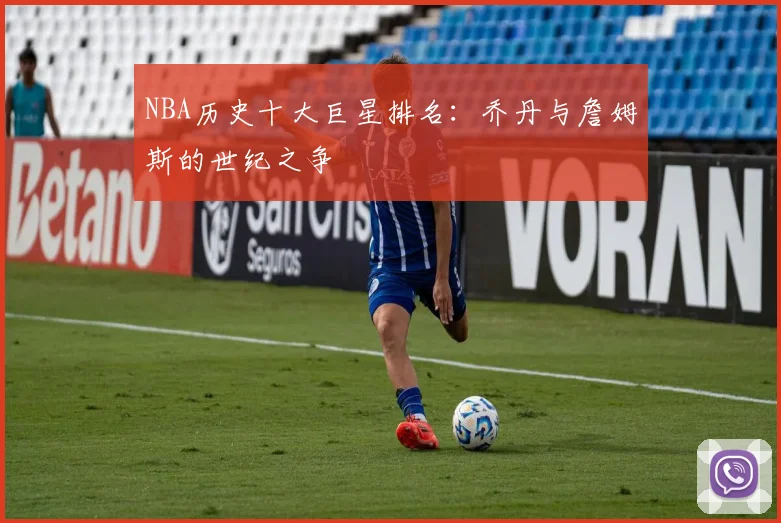 NBA历史十大巨星排名：乔丹与詹姆斯的世纪之争