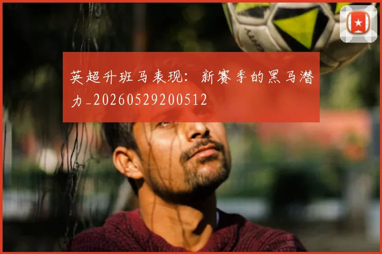 英超升班马表现：新赛季的黑马潜力_20260529200512