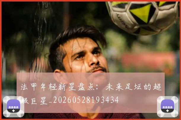 法甲年轻新星盘点:未来足坛的超级巨星_20260528193434