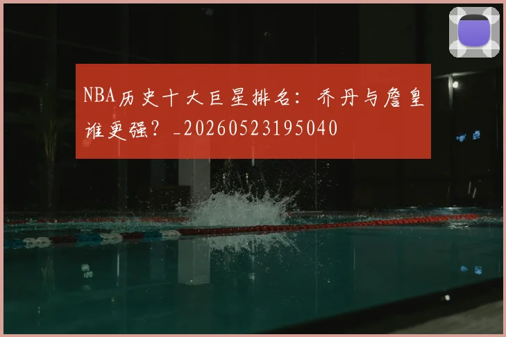 NBA历史十大巨星排名：乔丹与詹皇谁更强？_20260523195040