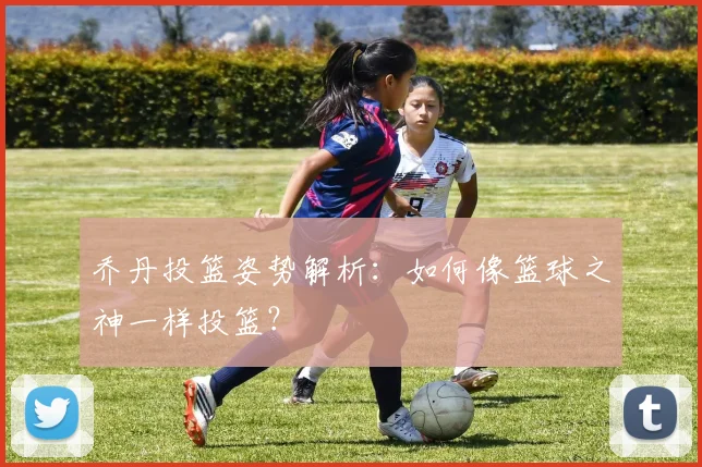 乔丹投篮姿势解析:如何像篮球之神一样投篮?