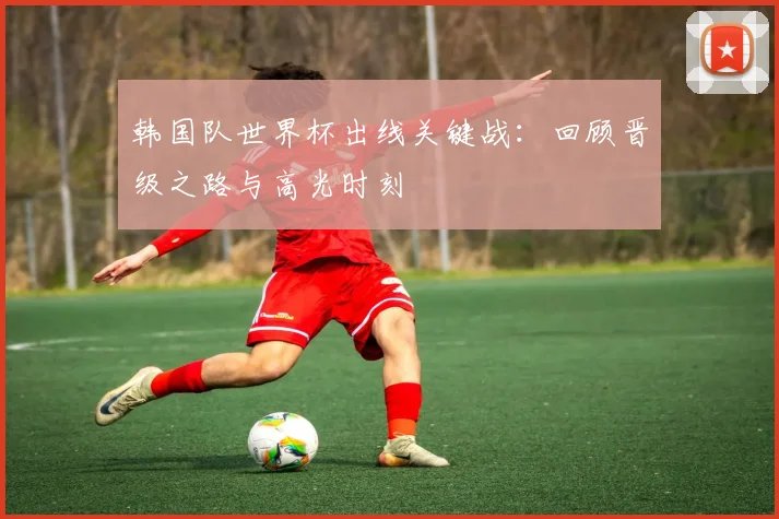 韩国队世界杯出线关键战：回顾晋级之路与高光时刻