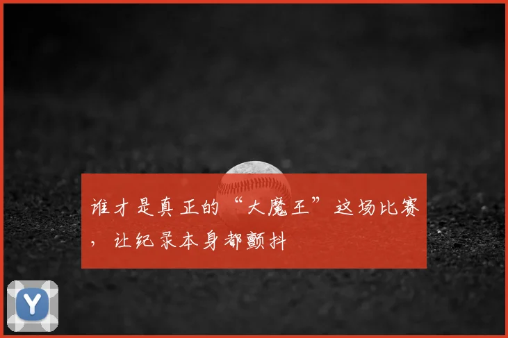 谁才是真正的“大魔王”这场比赛，让纪录本身都颤抖