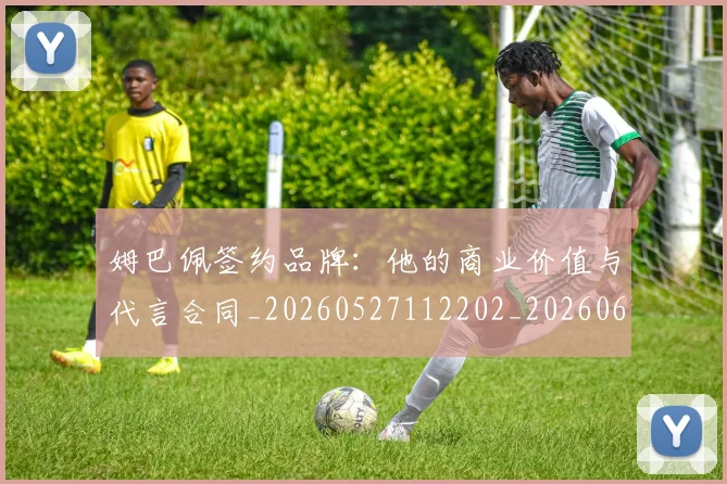 姆巴佩签约品牌：他的商业价值与代言合同_20260527112202_20260609132828