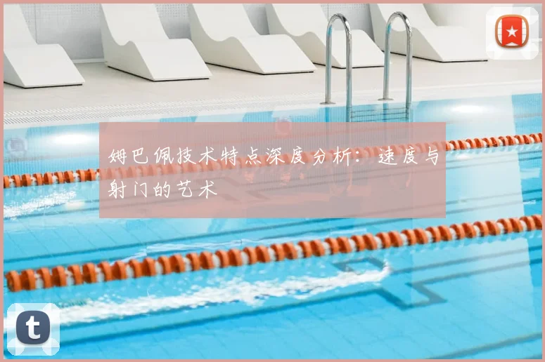 姆巴佩技术特点深度分析：速度与射门的艺术
