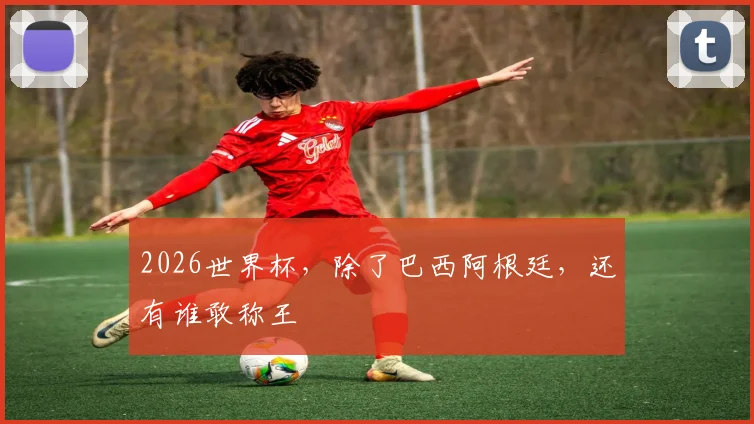 2026世界杯，除了巴西阿根廷，还有谁敢称王