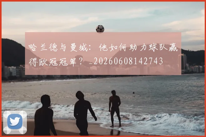 哈兰德与曼城：他如何助力球队赢得欧冠冠军？_20260608142743