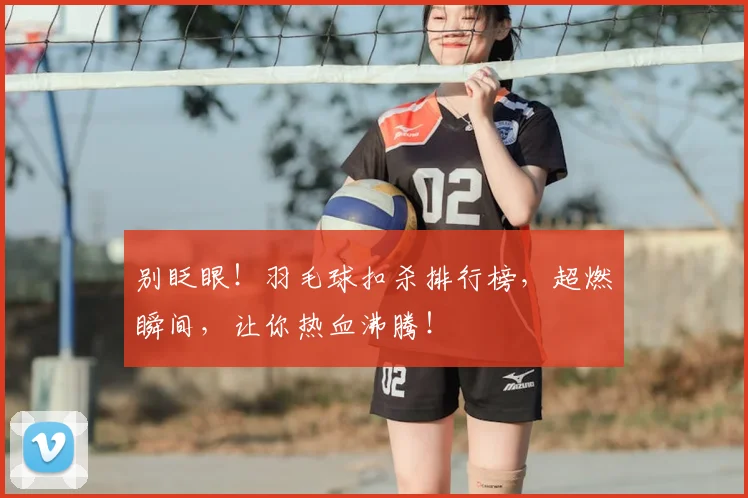 别眨眼！羽毛球扣杀排行榜，超燃瞬间，让你热血沸腾！