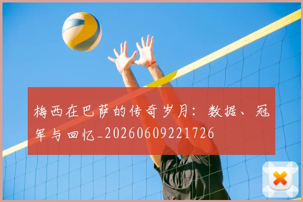 梅西在巴萨的传奇岁月：数据、冠军与回忆_20260609221726