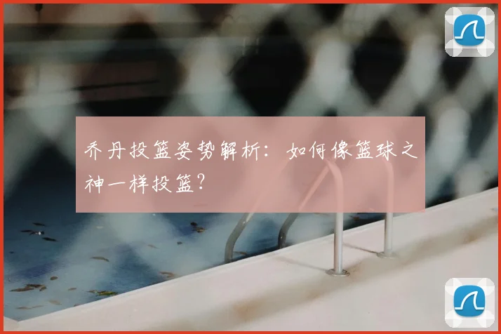 乔丹投篮姿势解析：如何像篮球之神一样投篮？