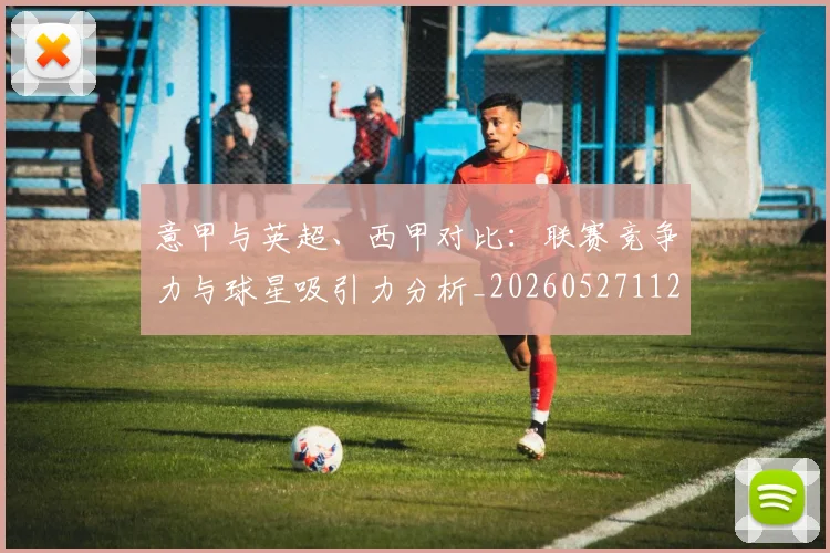 意甲与英超、西甲对比：联赛竞争力与球星吸引力分析_20260527112520