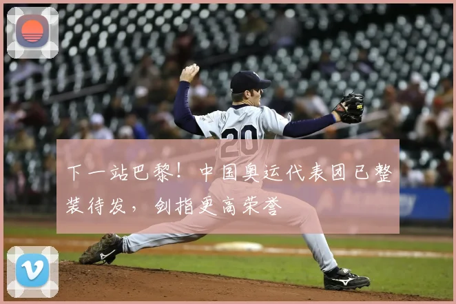 下一站巴黎！中国奥运代表团已整装待发，剑指更高荣誉