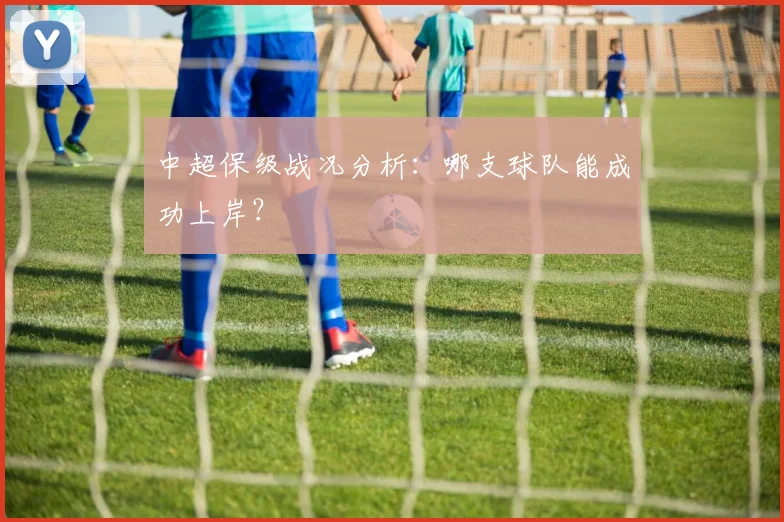 中超保级战况分析:哪支球队能成功上岸?