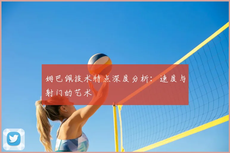 姆巴佩技术特点深度分析：速度与射门的艺术