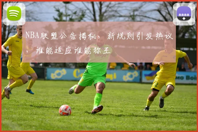 NBA联盟公告揭秘，新规则引发热议，谁能适应谁能称王