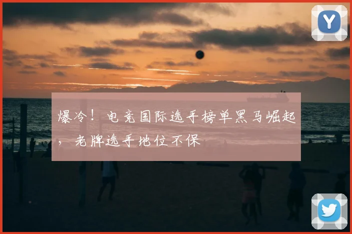 爆冷!电竞国际选手榜单黑马崛起,老牌选手地位不保