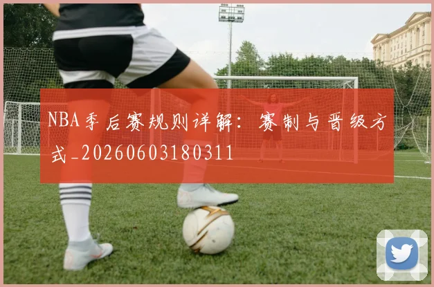 NBA季后赛规则详解:赛制与晋级方式_20260603180311
