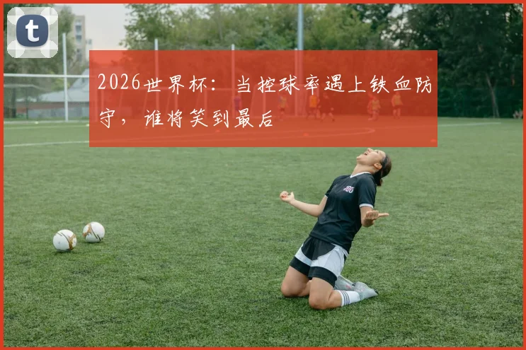 2026世界杯:当控球率遇上铁血防守,谁将笑到最后