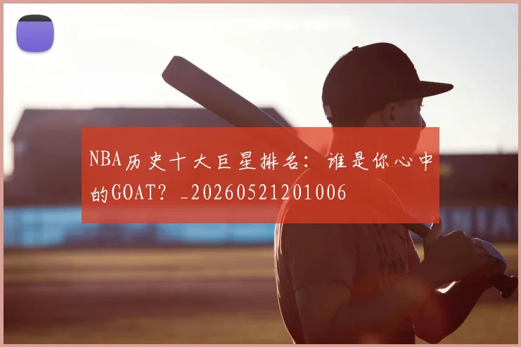 NBA历史十大巨星排名:谁是你心中的GOAT?_20260521201006