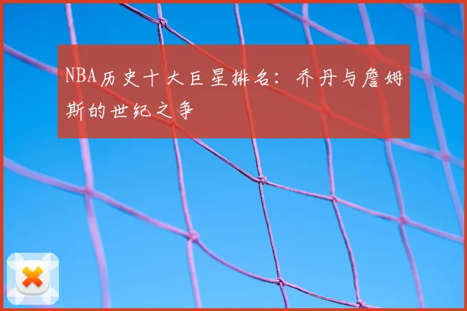 NBA历史十大巨星排名：乔丹与詹姆斯的世纪之争
