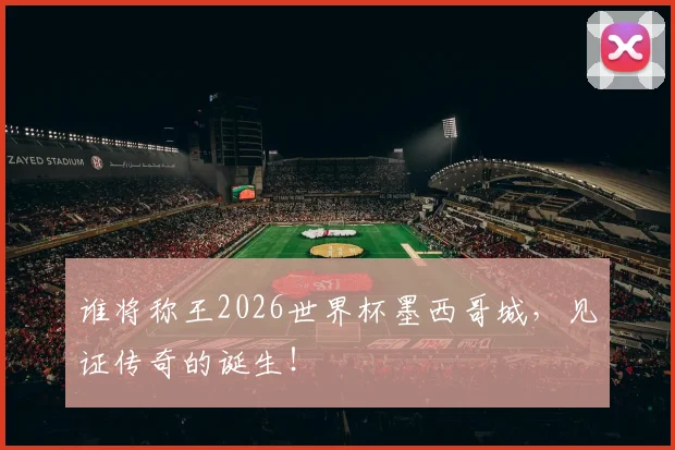 谁将称王2026世界杯墨西哥城，见证传奇的诞生！