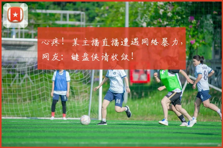 心疼！某主播直播遭遇网络暴力，网友：键盘侠请收敛！