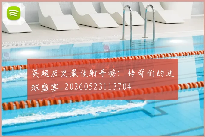 英超历史最佳射手榜：传奇们的进球盛宴_20260523113704