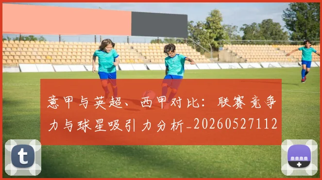 意甲与英超、西甲对比:联赛竞争力与球星吸引力分析_20260527112520
