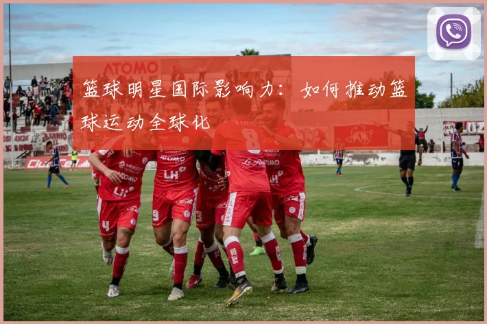 篮球明星国际影响力：如何推动篮球运动全球化