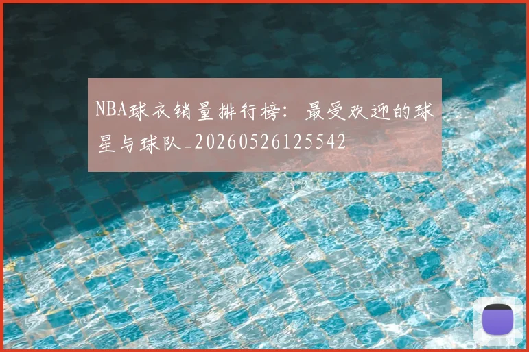 NBA球衣销量排行榜：最受欢迎的球星与球队_20260526125542