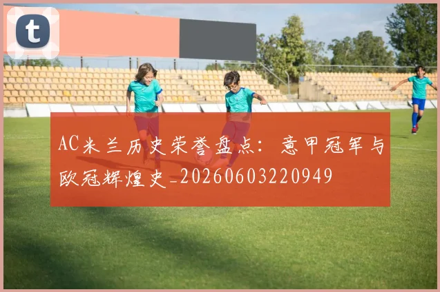 AC米兰历史荣誉盘点:意甲冠军与欧冠辉煌史_20260603220949