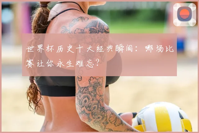 世界杯历史十大经典瞬间：哪场比赛让你永生难忘？