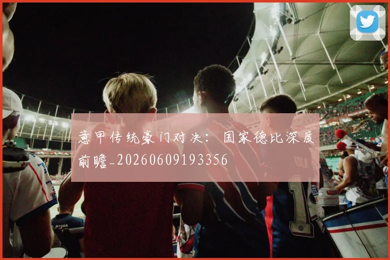 意甲传统豪门对决：国家德比深度前瞻_20260609193356