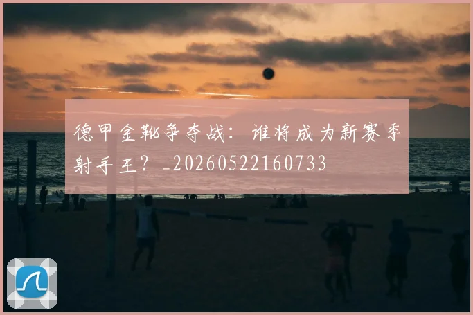 德甲金靴争夺战：谁将成为新赛季射手王？_20260522160733