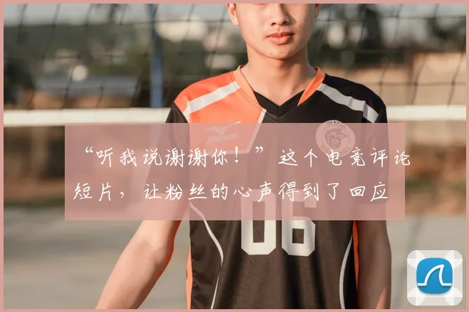 “听我说谢谢你！”这个电竞评论短片，让粉丝的心声得到了回应